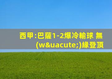 西甲:巴薩1-2爆冷輸球 無(wú)緣登頂